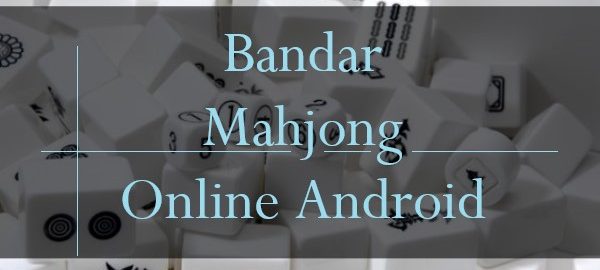 Bandar Mahjong Online Android, Wajib Temukan Yang Berlisensi Resmi